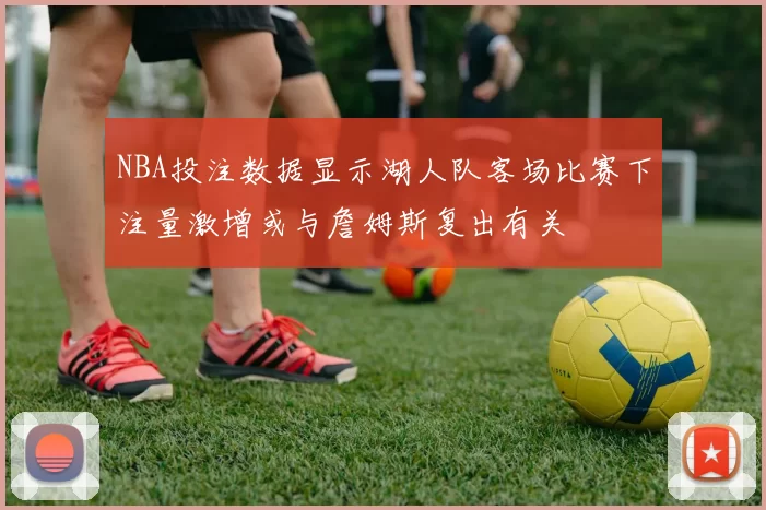 NBA投注数据显示湖人队客场比赛下注量激增或与詹姆斯复出有关