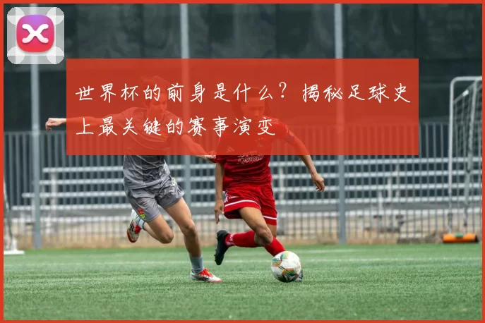 世界杯的前身是什么？揭秘足球史上最关键的赛事演变