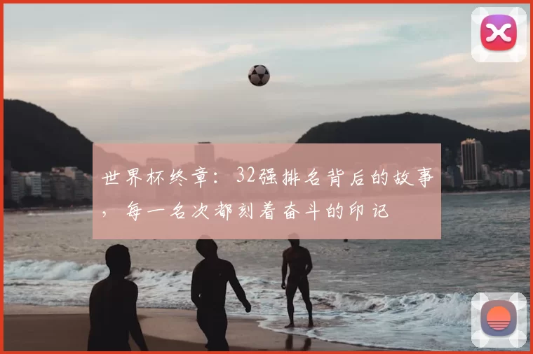世界杯终章：32强排名背后的故事，每一名次都刻着奋斗的印记
