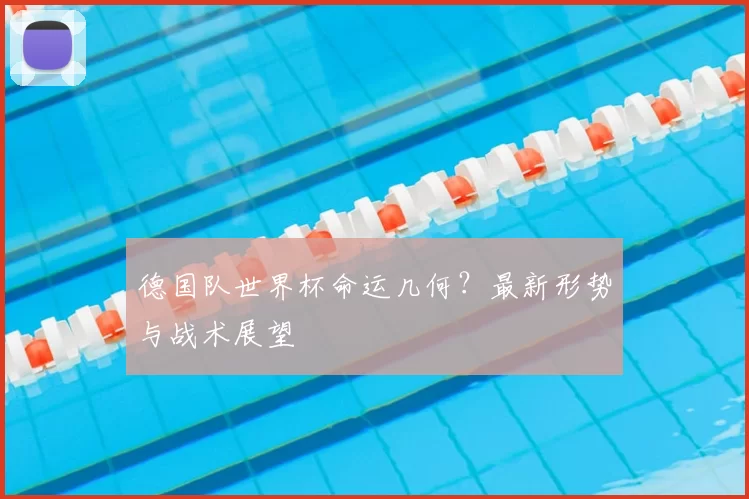 德国队世界杯命运几何？最新形势与战术展望