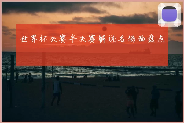 世界杯决赛半决赛解说名场面盘点
