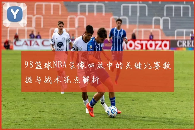 98篮球NBA录像回放中的关键比赛数据与战术亮点解析