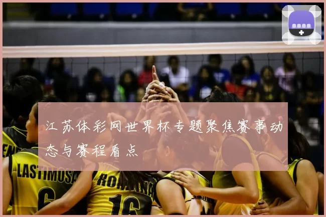 江苏体彩网世界杯专题聚焦赛事动态与赛程看点