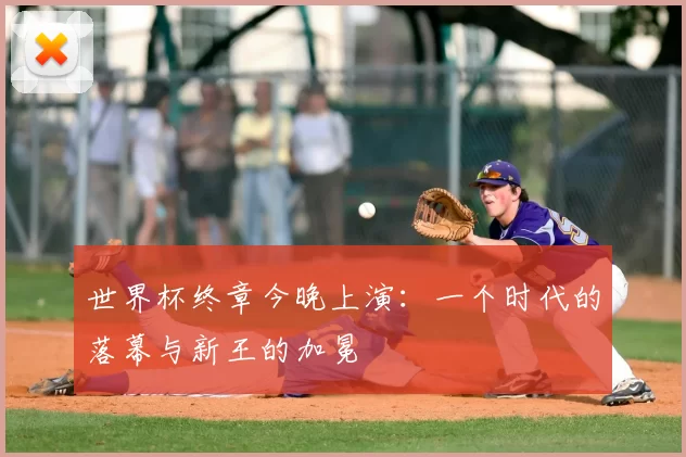 世界杯终章今晚上演:一个时代的落幕与新王的加冕