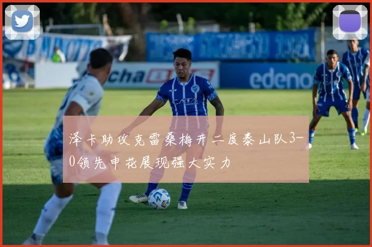 泽卡助攻克雷桑梅开二度泰山队3-0领先申花展现强大实力