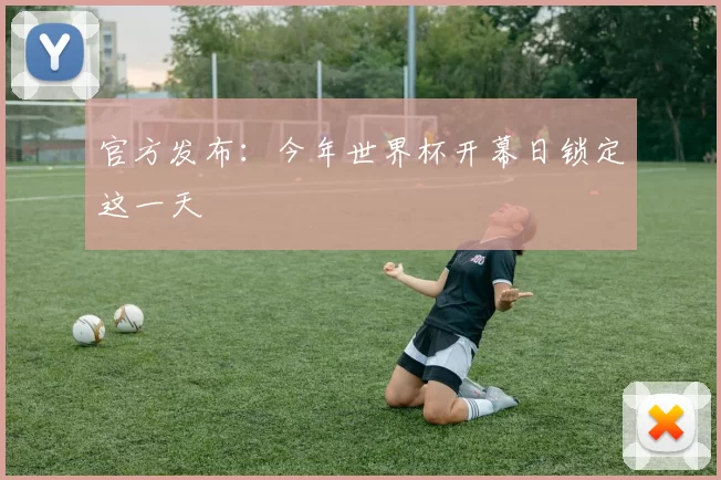官方发布：今年世界杯开幕日锁定这一天