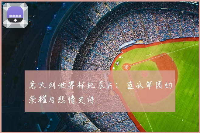 意大利世界杯纪录片：蓝衣军团的荣耀与悲情史诗
