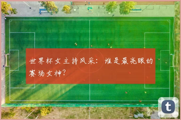 世界杯女主持风采：谁是最亮眼的赛场女神？
