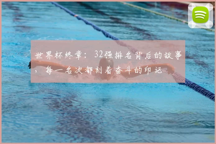 世界杯终章：32强排名背后的故事，每一名次都刻着奋斗的印记