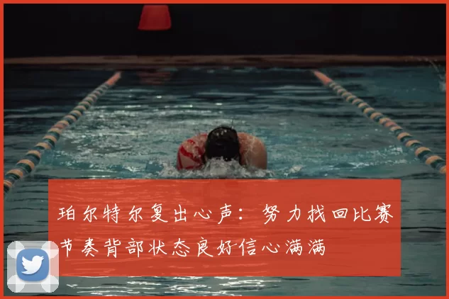 珀尔特尔复出心声:努力找回比赛节奏背部状态良好信心满满