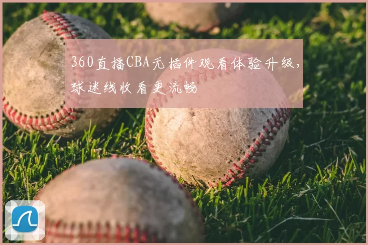 360直播CBA无插件观看体验升级，球迷线收看更流畅