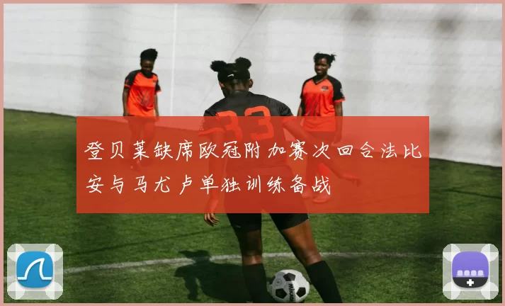 登贝莱缺席欧冠附加赛次回合法比安与马尤卢单独训练备战