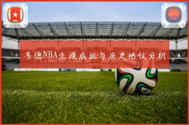 韦德NBA生涯成就与历史地位分析