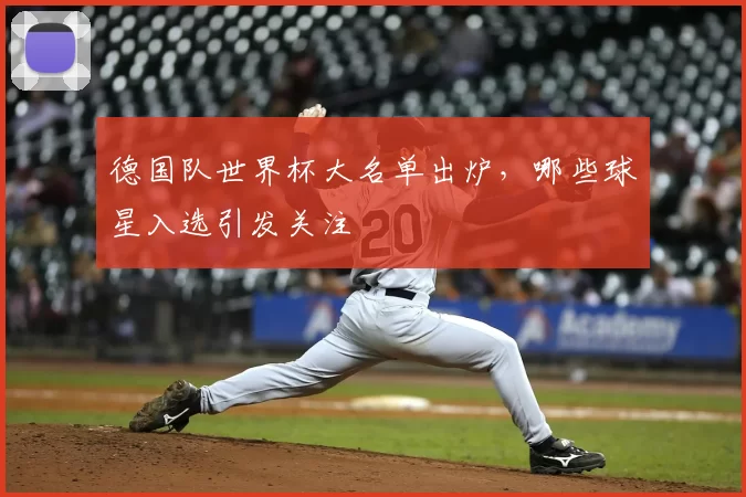 德国队世界杯大名单出炉，哪些球星入选引发关注