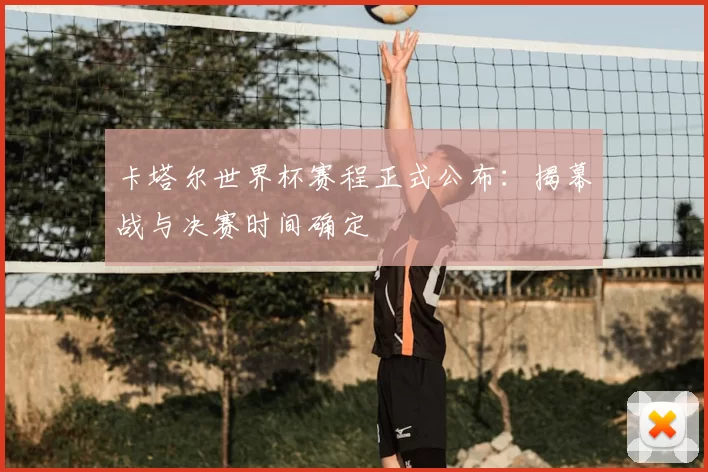 卡塔尔世界杯赛程正式公布:揭幕战与决赛时间确定