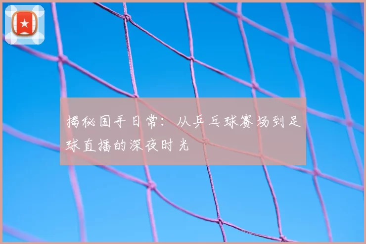 揭秘国手日常:从乒乓球赛场到足球直播的深夜时光