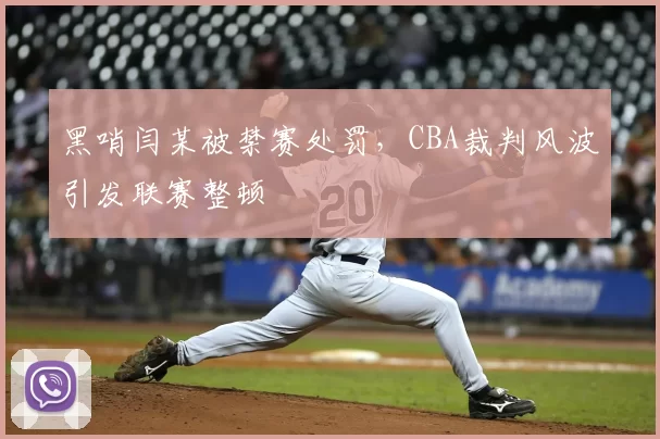 黑哨闫某被禁赛处罚,CBA裁判风波引发联赛整顿