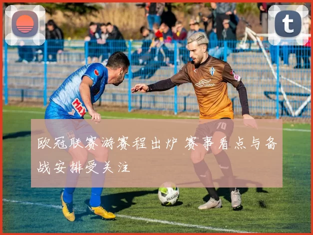 欧冠联赛游赛程出炉 赛事看点与备战安排受关注
