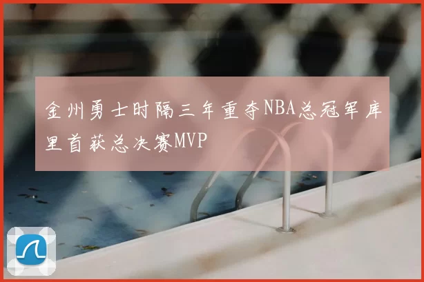 金州勇士时隔三年重夺NBA总冠军库里首获总决赛MVP
