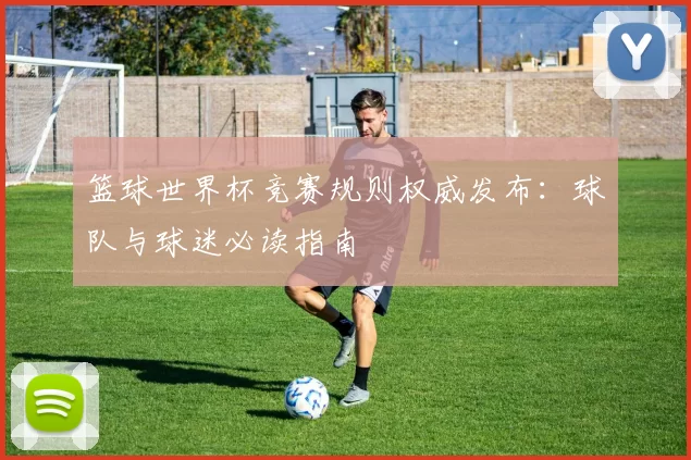 篮球世界杯竞赛规则权威发布:球队与球迷必读指南