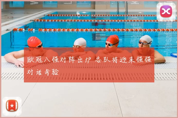 欧冠八强对阵出炉 各队将迎来强强对话考验