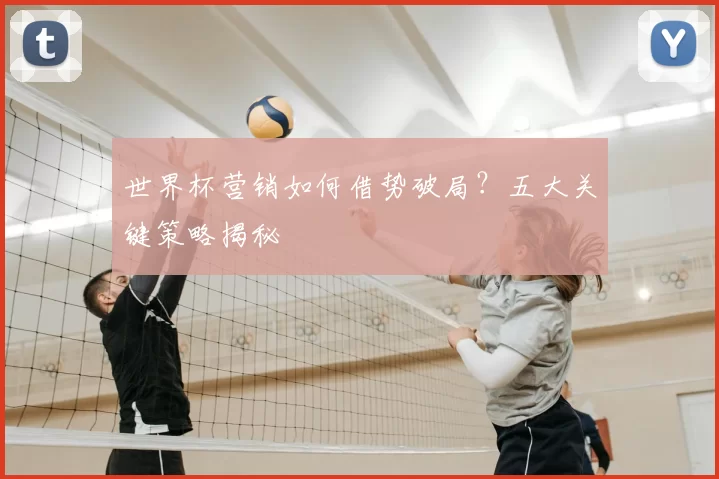 世界杯营销如何借势破局？五大关键策略揭秘
