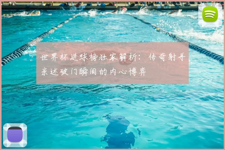 世界杯进球榜独家解析：传奇射手亲述破门瞬间的内心博弈
