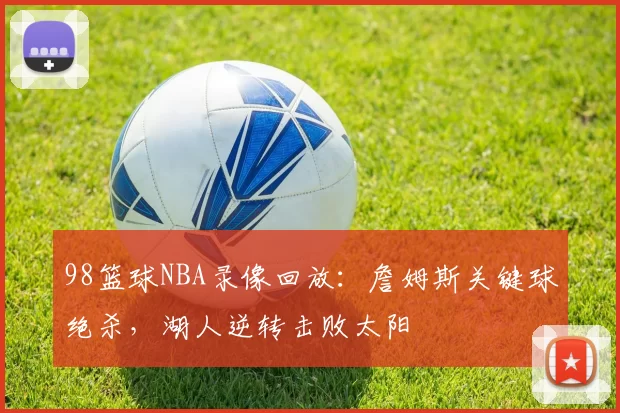 98篮球NBA录像回放：詹姆斯关键球绝杀，湖人逆转击败太阳