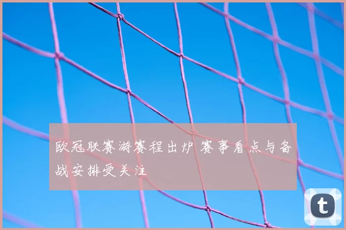 欧冠联赛游赛程出炉 赛事看点与备战安排受关注