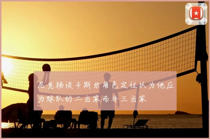 尼克杨谈卡斯尔角色定位认为他应为球队的二当家而非三当家