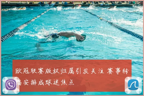 欧冠联赛版权归属引发关注 赛事转播安排成球迷焦点