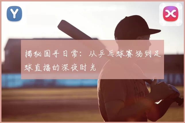 揭秘国手日常:从乒乓球赛场到足球直播的深夜时光