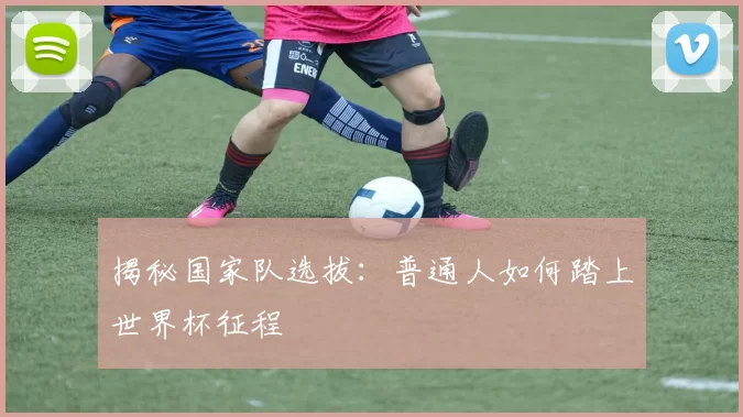 揭秘国家队选拔:普通人如何踏上世界杯征程