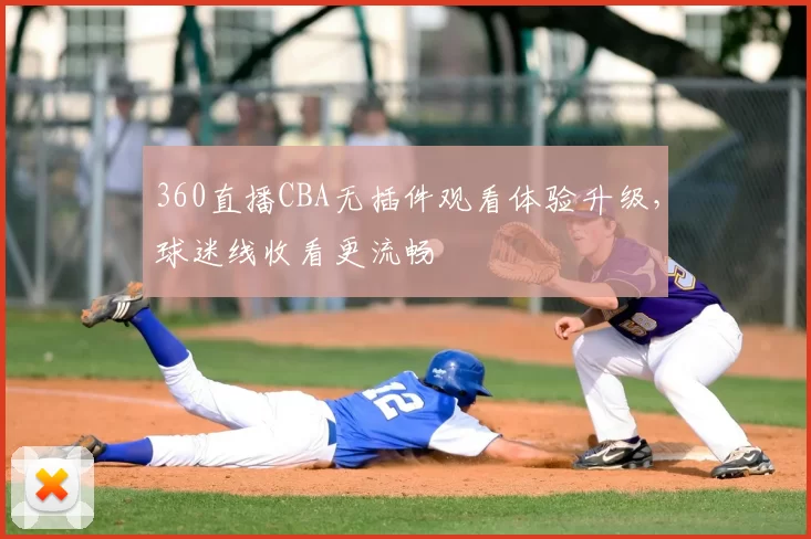 360直播CBA无插件观看体验升级，球迷线收看更流畅