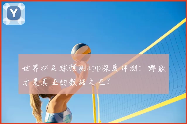世界杯足球预测app深度评测：哪款才是真正的数据之王？
