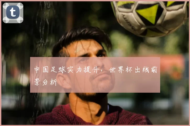 中国足球实力提升,世界杯出线前景分析