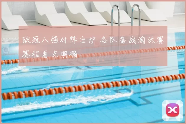 欧冠八强对阵出炉 各队备战淘汰赛赛程看点明确