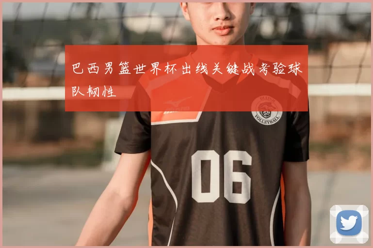 巴西男篮世界杯出线关键战考验球队韧性