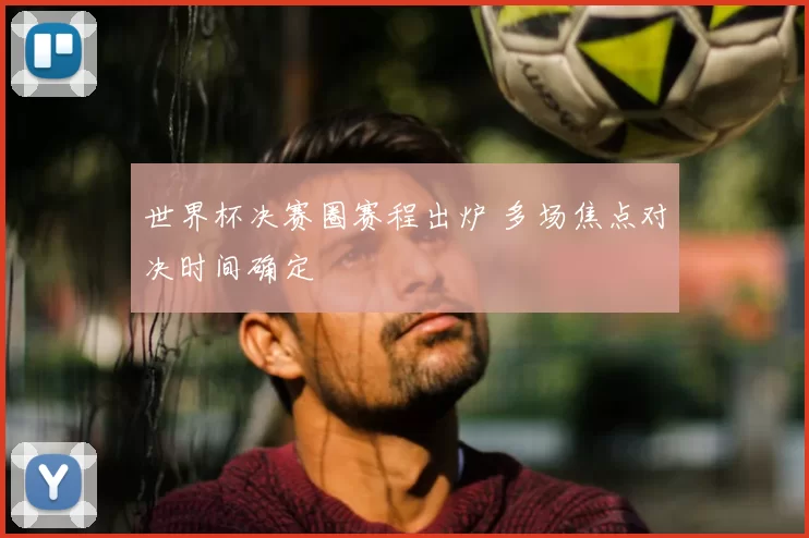 世界杯决赛圈赛程出炉 多场焦点对决时间确定