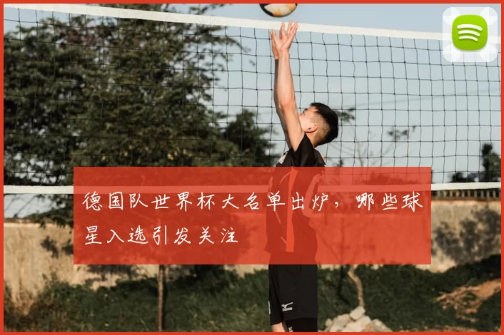 德国队世界杯大名单出炉，哪些球星入选引发关注