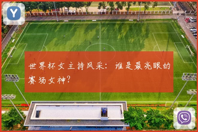 世界杯女主持风采:谁是最亮眼的赛场女神?