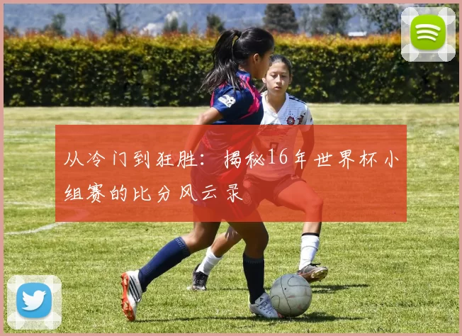 从冷门到狂胜:揭秘16年世界杯小组赛的比分风云录