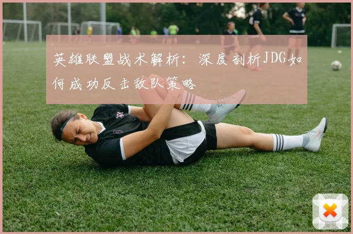 英雄联盟战术解析:深度剖析JDG如何成功反击敌队策略
