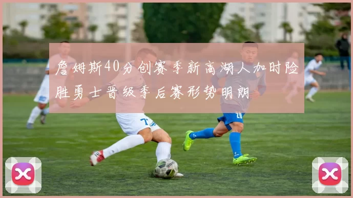 詹姆斯40分创赛季新高湖人加时险胜勇士晋级季后赛形势明朗