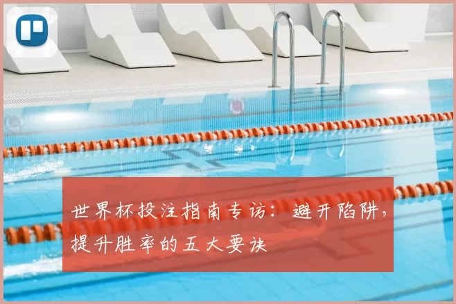 世界杯投注指南专访:避开陷阱,提升胜率的五大要诀