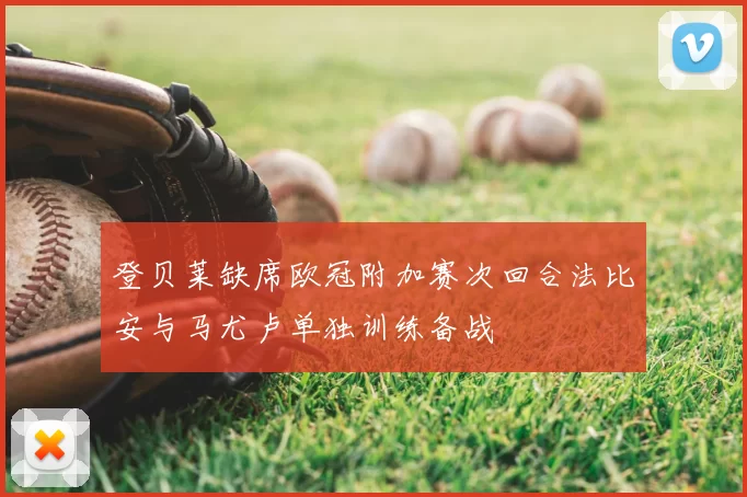 登贝莱缺席欧冠附加赛次回合法比安与马尤卢单独训练备战