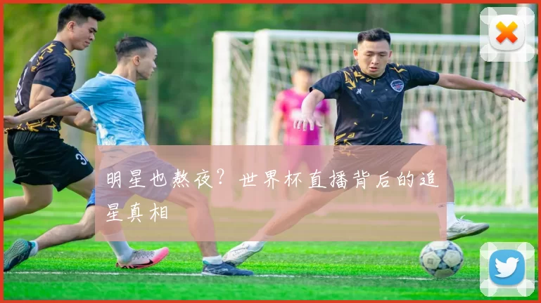 明星也熬夜？世界杯直播背后的追星真相