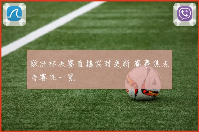欧洲杯决赛直播实时更新 赛事焦点与赛况一览