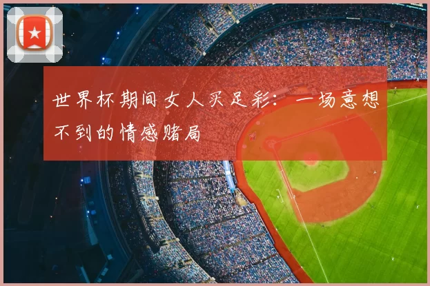 世界杯期间女人买足彩：一场意想不到的情感赌局