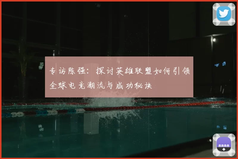 专访陈强：探讨英雄联盟如何引领全球电竞潮流与成功秘诀